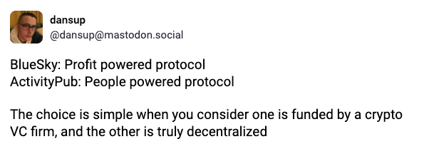 A toot by @Dansup that says "Bluesky: profit powered protocol. ActivityPub: People powered protocol"