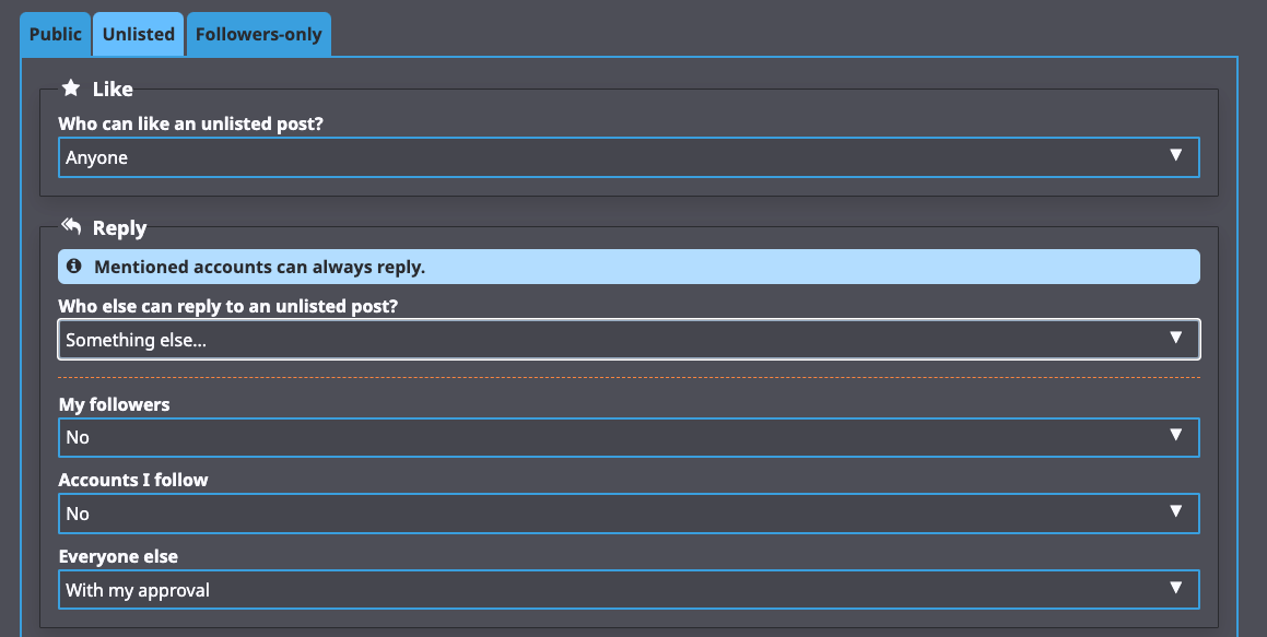a screenshot from GoToSocial's admin page where you can fine-tune interaction policies. the screenshot shows settings for Unlisted posts. Like: everyone. Reply: who can reply to your unlisted post? Something else. And then there are options for My Followers (No) Accounts I follow (no) and everyone else (with my approval)